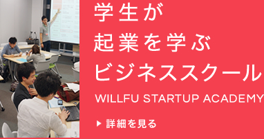 学生が起業を学ぶビジネススクール WILLFU STARTUP ACADEMY 詳細を見る