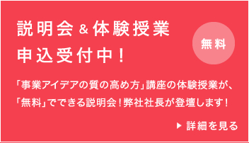 説明会 & 体験授業申込受付中！無料 「事業アイデアの質の高め方」講座の体験授業が、「無料」でできる説明会！弊社社長が登壇します！詳細を見る
