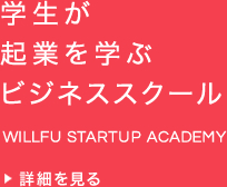 学生が起業を学ぶビジネススクール WILLFU STARTUP ACADEMY 詳細を見る