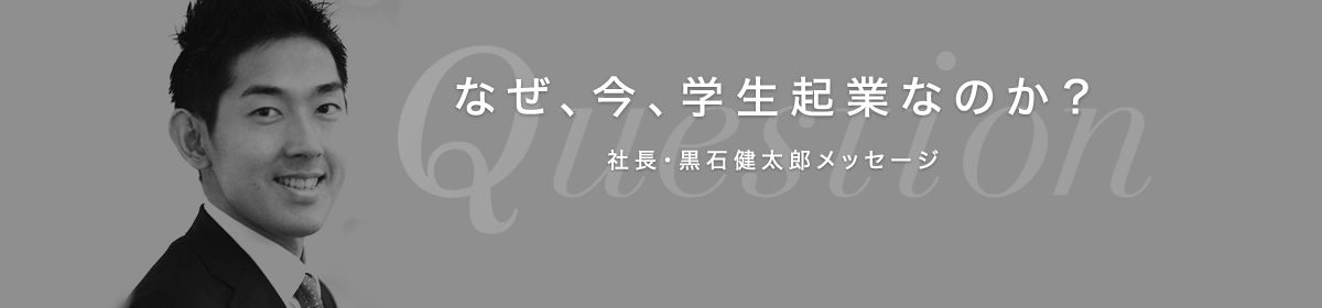 なぜ、今、学生起業なのか？ 社長・黒石健太郎メッセージ